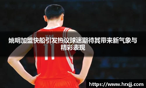 姚明加盟快船引发热议球迷期待其带来新气象与精彩表现