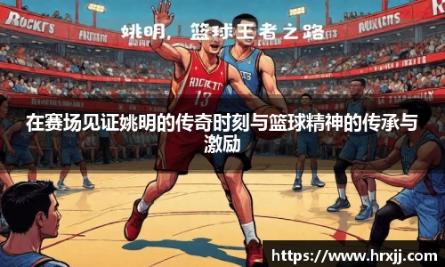 在赛场见证姚明的传奇时刻与篮球精神的传承与激励