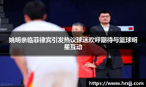 姚明亲临菲律宾引发热议球迷欢呼期待与篮球明星互动