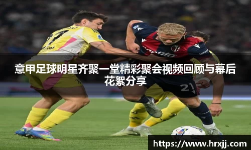 意甲足球明星齐聚一堂精彩聚会视频回顾与幕后花絮分享