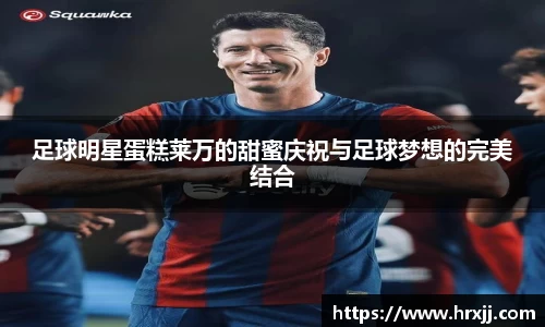 足球明星蛋糕莱万的甜蜜庆祝与足球梦想的完美结合
