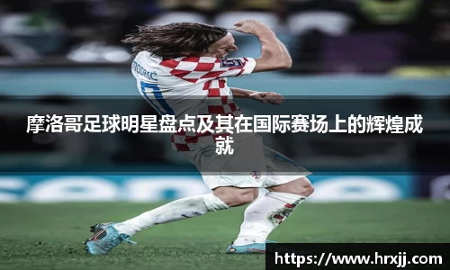 摩洛哥足球明星盘点及其在国际赛场上的辉煌成就