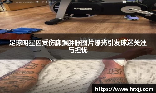 足球明星因受伤脚踝肿胀图片曝光引发球迷关注与担忧