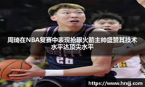 周琦在NBA复赛中表现抢眼火箭主帅盛赞其技术水平达顶尖水平