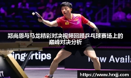 郑尚恩与马龙精彩对决视频回顾乒乓球赛场上的巅峰对决分析