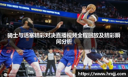 骑士与活塞精彩对决直播视频全程回放及精彩瞬间分析