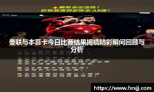 曼联与本菲卡今日比赛结果揭晓精彩瞬间回顾与分析