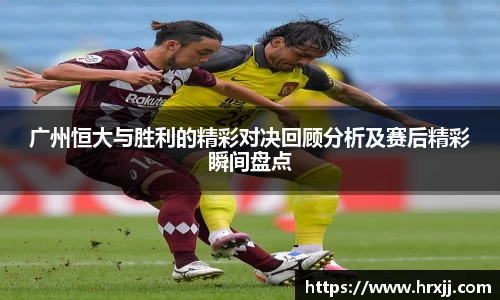 广州恒大与胜利的精彩对决回顾分析及赛后精彩瞬间盘点