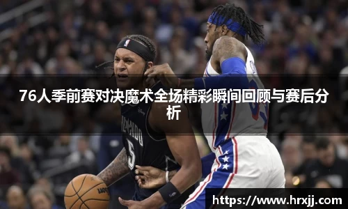 76人季前赛对决魔术全场精彩瞬间回顾与赛后分析